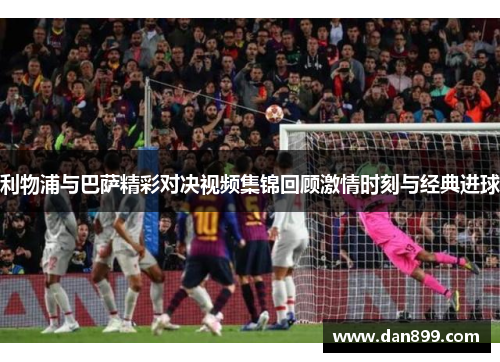 利物浦与巴萨精彩对决视频集锦回顾激情时刻与经典进球