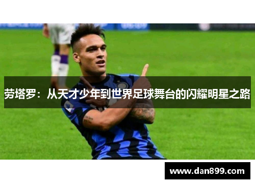 劳塔罗：从天才少年到世界足球舞台的闪耀明星之路