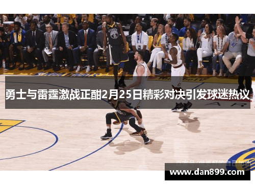 勇士与雷霆激战正酣2月25日精彩对决引发球迷热议