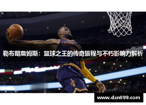 勒布朗詹姆斯：篮球之王的传奇旅程与不朽影响力解析