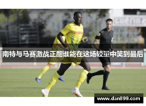 南特与马赛激战正酣谁能在这场较量中笑到最后