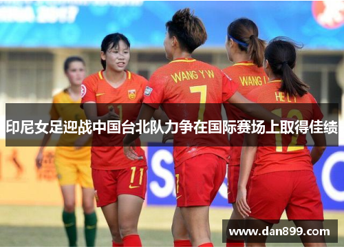 印尼女足迎战中国台北队力争在国际赛场上取得佳绩