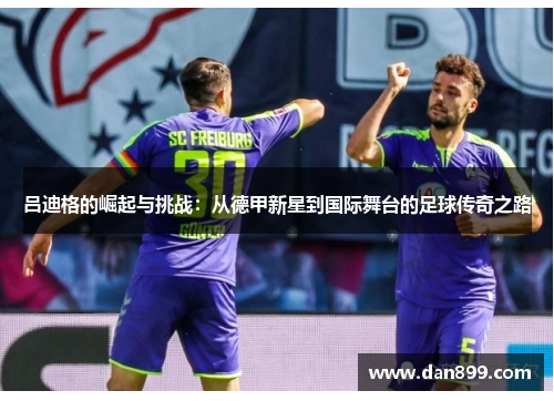 吕迪格的崛起与挑战：从德甲新星到国际舞台的足球传奇之路