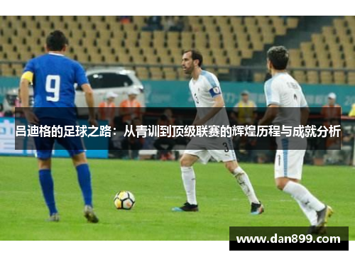 吕迪格的足球之路：从青训到顶级联赛的辉煌历程与成就分析