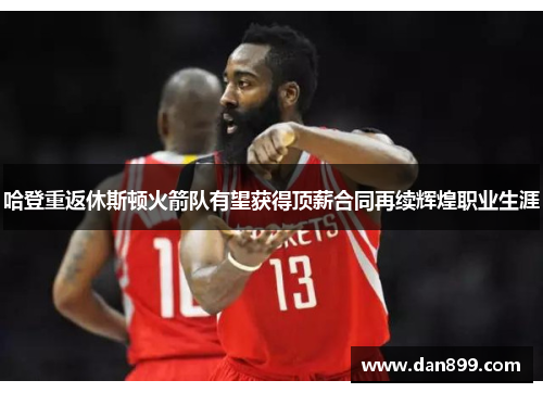 哈登重返休斯顿火箭队有望获得顶薪合同再续辉煌职业生涯
