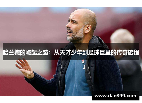 哈兰德的崛起之路：从天才少年到足球巨星的传奇旅程