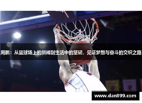 周鹏：从篮球场上的拼搏到生活中的坚韧，见证梦想与奋斗的交织之路