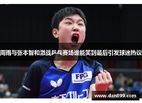 周雨与张本智和激战乒乓赛场谁能笑到最后引发球迷热议