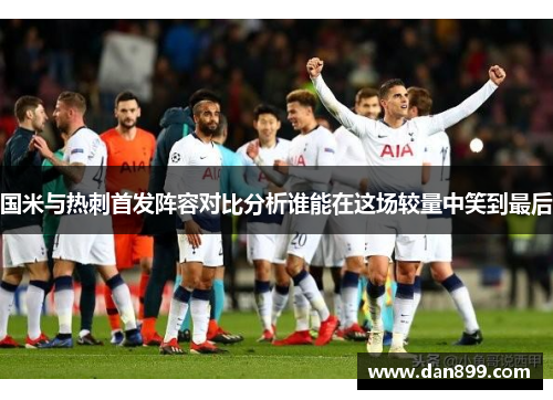 国米与热刺首发阵容对比分析谁能在这场较量中笑到最后