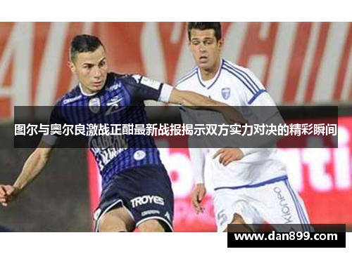 图尔与奥尔良激战正酣最新战报揭示双方实力对决的精彩瞬间