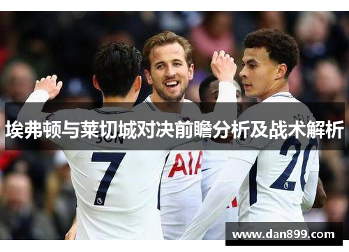 埃弗顿与莱切城对决前瞻分析及战术解析