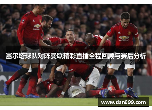 塞尔塔球队对阵曼联精彩直播全程回顾与赛后分析