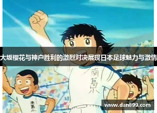 大坂樱花与神户胜利的激烈对决展现日本足球魅力与激情