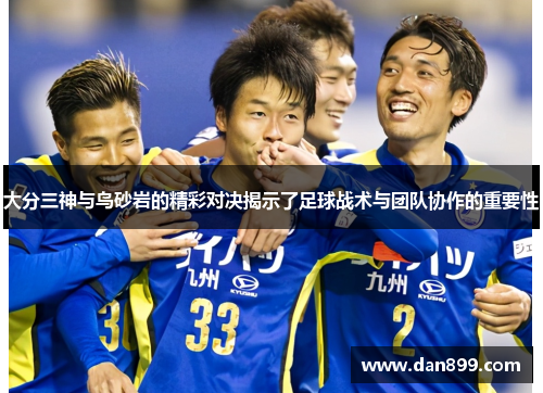 大分三神与鸟砂岩的精彩对决揭示了足球战术与团队协作的重要性