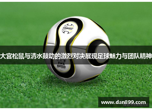 大宫松鼠与清水鼓动的激烈对决展现足球魅力与团队精神
