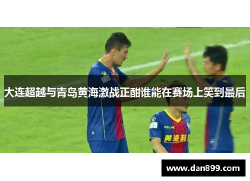 大连超越与青岛黄海激战正酣谁能在赛场上笑到最后