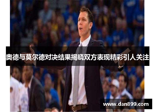 奥德与莫尔德对决结果揭晓双方表现精彩引人关注