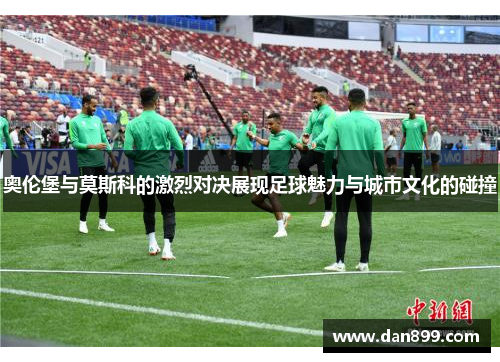 奥伦堡与莫斯科的激烈对决展现足球魅力与城市文化的碰撞