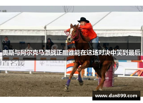 奥斯与阿尔克马激战正酣谁能在这场对决中笑到最后