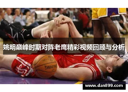 姚明巅峰时期对阵老鹰精彩视频回顾与分析
