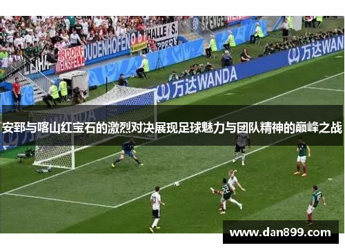 安郅与喀山红宝石的激烈对决展现足球魅力与团队精神的巅峰之战