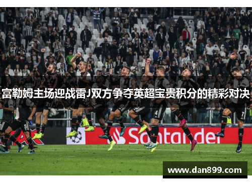富勒姆主场迎战雷J双方争夺英超宝贵积分的精彩对决