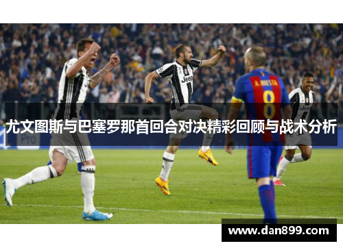 尤文图斯与巴塞罗那首回合对决精彩回顾与战术分析