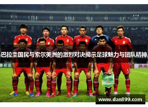 巴拉圭国民与索尔美洲的激烈对决揭示足球魅力与团队精神