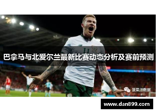 巴拿马与北爱尔兰最新比赛动态分析及赛前预测