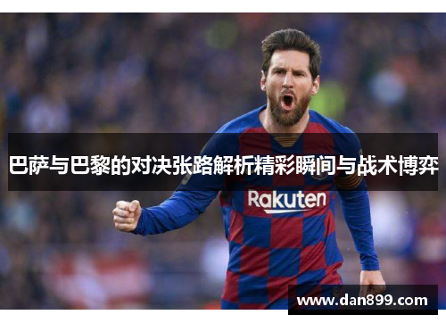 巴萨与巴黎的对决张路解析精彩瞬间与战术博弈