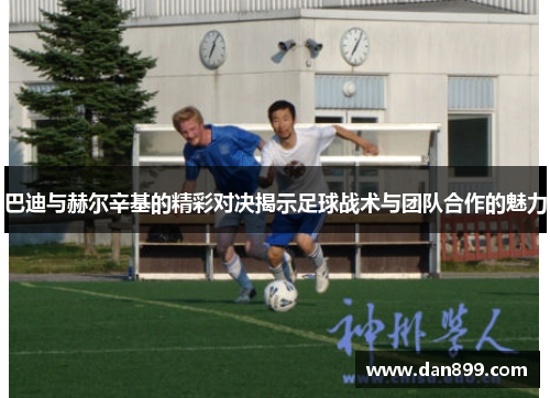 巴迪与赫尔辛基的精彩对决揭示足球战术与团队合作的魅力