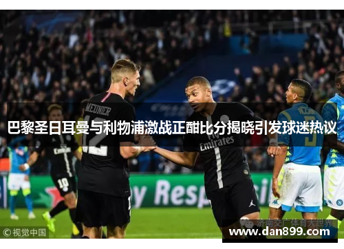 巴黎圣日耳曼与利物浦激战正酣比分揭晓引发球迷热议