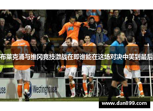 布莱克浦与维冈竞技激战在即谁能在这场对决中笑到最后