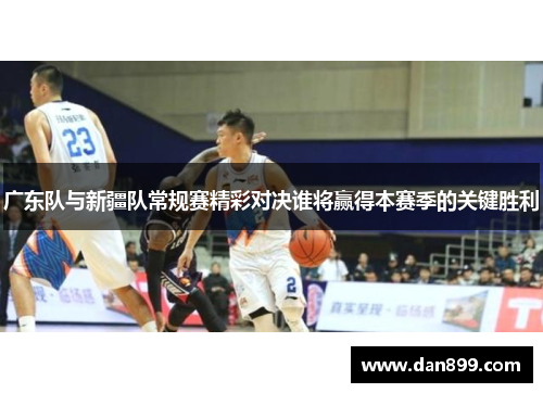 广东队与新疆队常规赛精彩对决谁将赢得本赛季的关键胜利