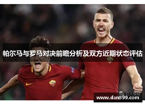 帕尔马与罗马对决前瞻分析及双方近期状态评估