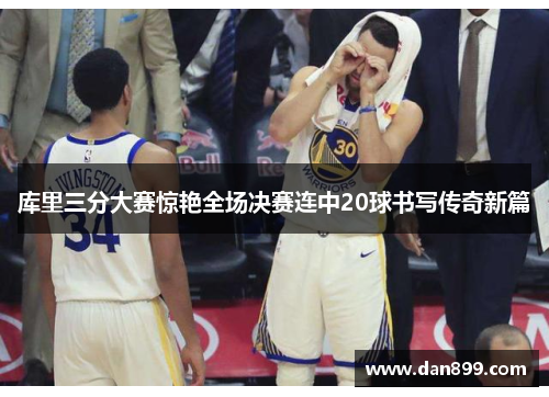 库里三分大赛惊艳全场决赛连中20球书写传奇新篇