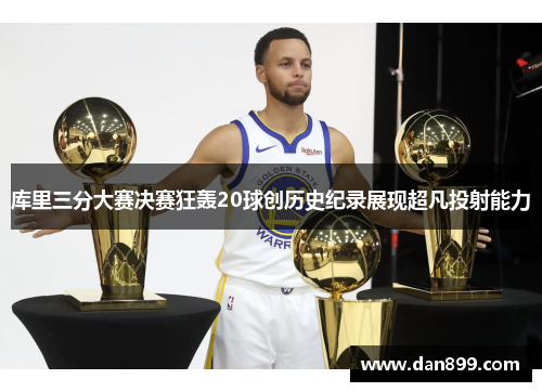 库里三分大赛决赛狂轰20球创历史纪录展现超凡投射能力