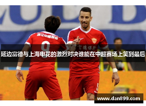 延边富德与上海申花的激烈对决谁能在中超赛场上笑到最后