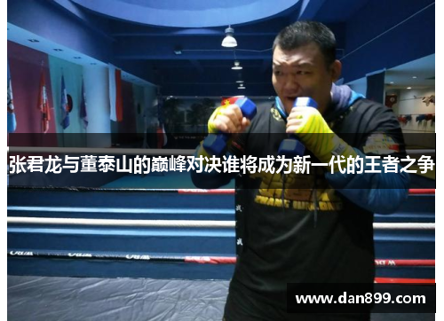 张君龙与董泰山的巅峰对决谁将成为新一代的王者之争