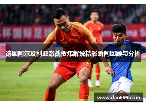 德国阿尔及利亚激战贺炜解说精彩瞬间回顾与分析