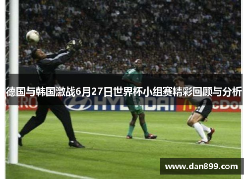 德国与韩国激战6月27日世界杯小组赛精彩回顾与分析