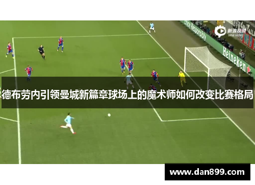 德布劳内引领曼城新篇章球场上的魔术师如何改变比赛格局