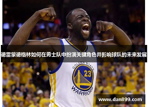 德雷蒙德格林如何在勇士队中扮演关键角色并影响球队的未来发展