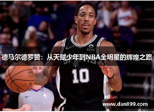 德马尔德罗赞：从天赋少年到NBA全明星的辉煌之路
