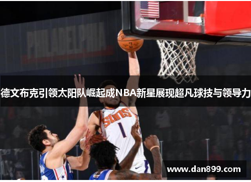 德文布克引领太阳队崛起成NBA新星展现超凡球技与领导力