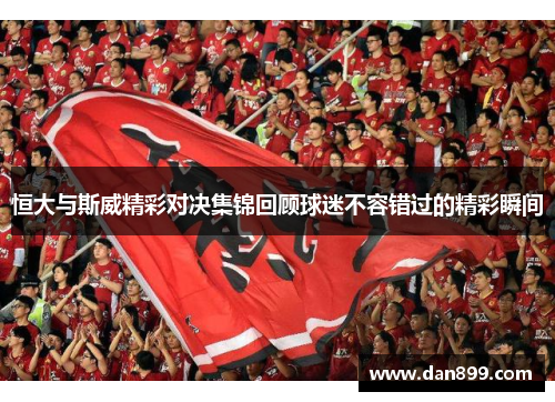 恒大与斯威精彩对决集锦回顾球迷不容错过的精彩瞬间