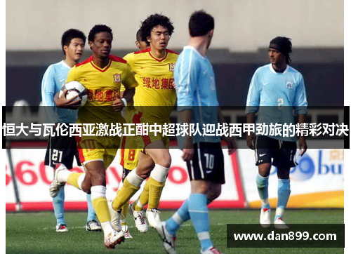 恒大与瓦伦西亚激战正酣中超球队迎战西甲劲旅的精彩对决
