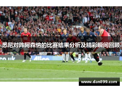 悉尼对阵阿森纳的比赛结果分析及精彩瞬间回顾