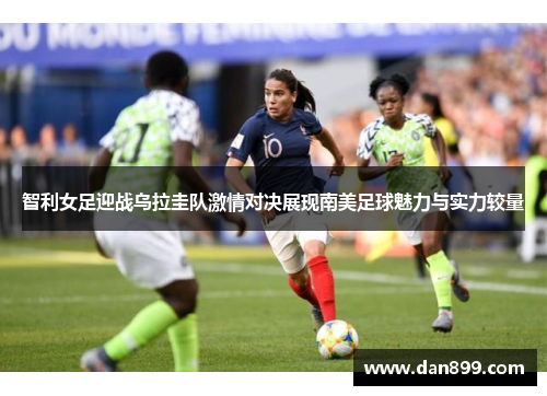 智利女足迎战乌拉圭队激情对决展现南美足球魅力与实力较量