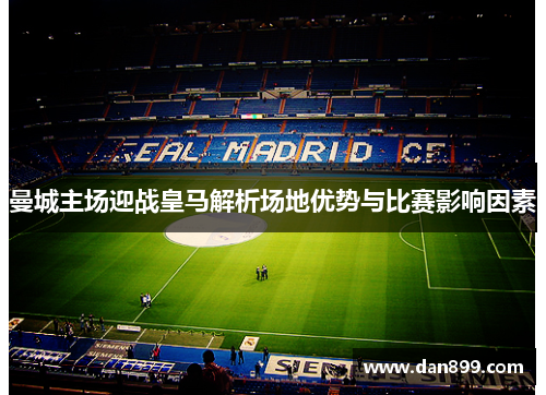曼城主场迎战皇马解析场地优势与比赛影响因素